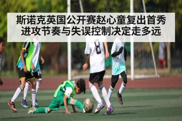 斯诺克英国公开赛赵心童复出首秀 进攻节奏与失误控制决定走多远