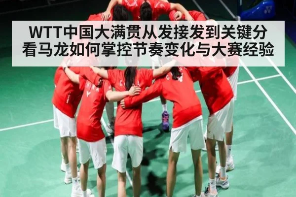 WTT中国大满贯从发接发到关键分看马龙如何掌控节奏变化与大赛经验