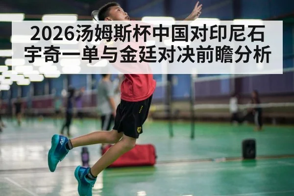 2026汤姆斯杯中国对印尼石宇奇一单与金廷对决前瞻分析