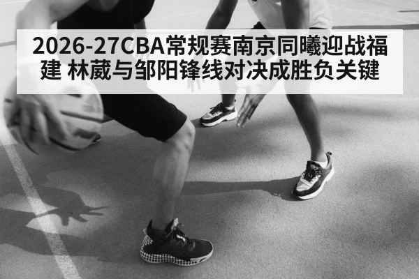 2026-27CBA常规赛南京同曦迎战福建 林葳与邹阳锋线对决成胜负关键