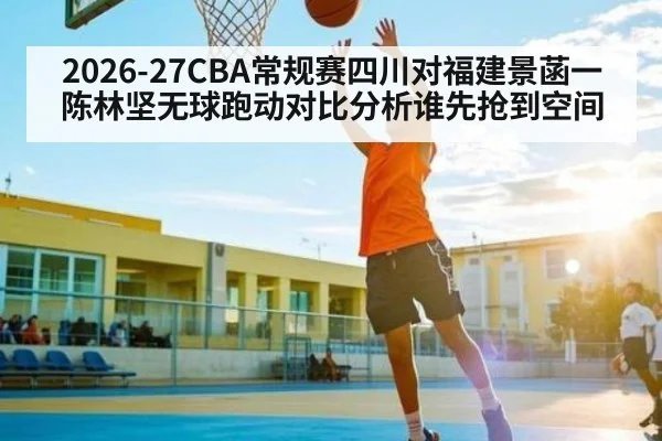 2026-27CBA常规赛四川对福建景菡一陈林坚无球跑动对比分析谁先抢到空间