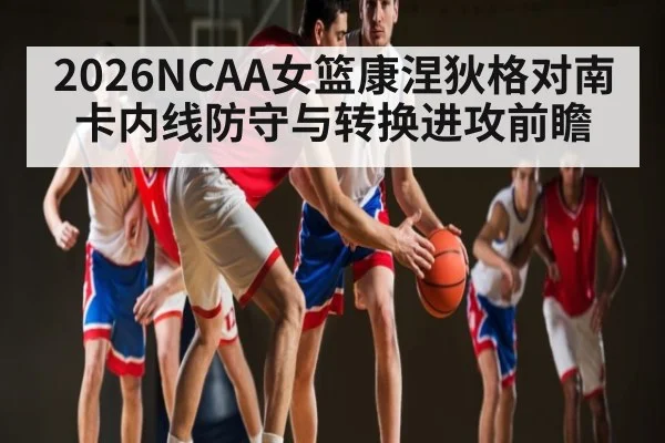 2026NCAA女篮康涅狄格对南卡内线防守与转换进攻前瞻