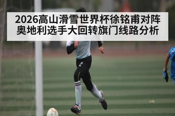 2026高山滑雪世界杯徐铭甫对阵奥地利选手大回转旗门线路分析 - jiuyou